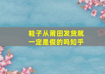 鞋子从莆田发货就一定是假的吗知乎