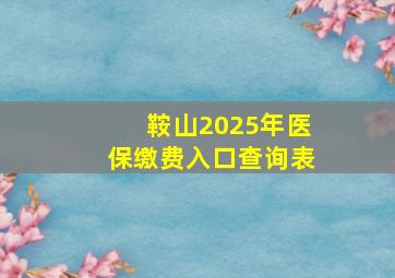 鞍山2025年医保缴费入口查询表