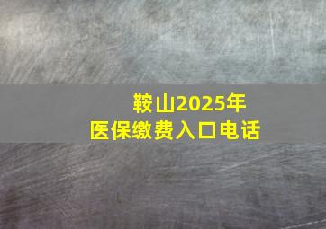 鞍山2025年医保缴费入口电话