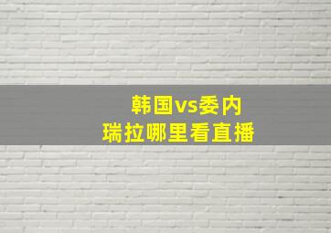 韩国vs委内瑞拉哪里看直播