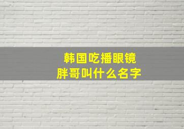 韩国吃播眼镜胖哥叫什么名字