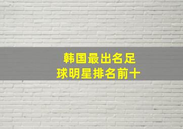 韩国最出名足球明星排名前十