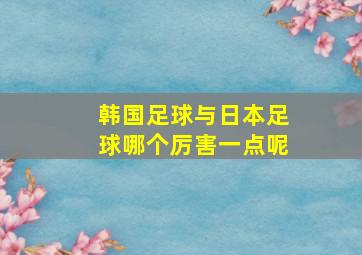 韩国足球与日本足球哪个厉害一点呢