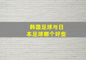 韩国足球与日本足球哪个好些