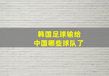 韩国足球输给中国哪些球队了