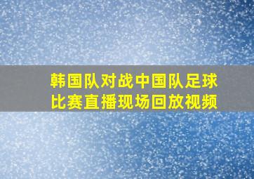 韩国队对战中国队足球比赛直播现场回放视频