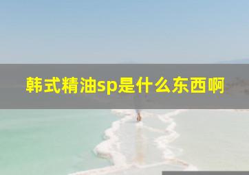 韩式精油sp是什么东西啊