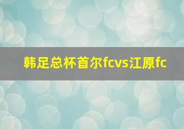 韩足总杯首尔fcvs江原fc