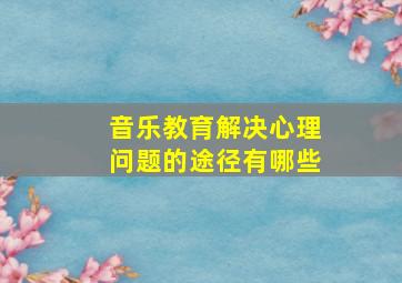 音乐教育解决心理问题的途径有哪些