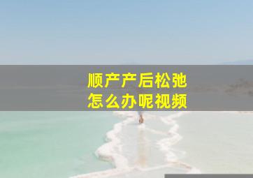 顺产产后松弛怎么办呢视频