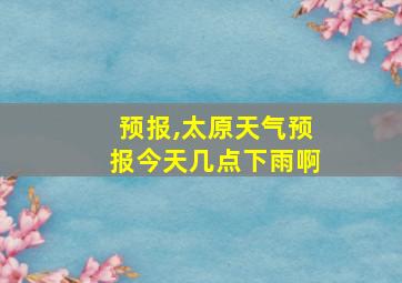 预报,太原天气预报今天几点下雨啊