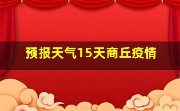 预报天气15天商丘疫情