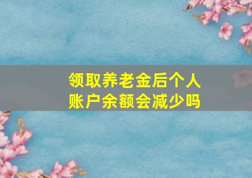 领取养老金后个人账户余额会减少吗