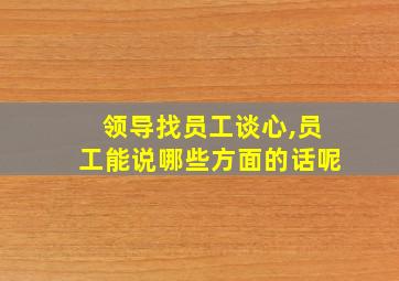 领导找员工谈心,员工能说哪些方面的话呢