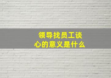 领导找员工谈心的意义是什么