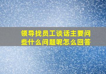 领导找员工谈话主要问些什么问题呢怎么回答