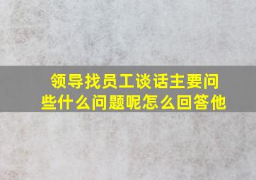 领导找员工谈话主要问些什么问题呢怎么回答他