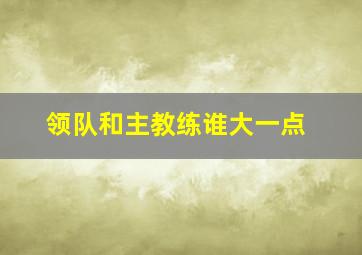 领队和主教练谁大一点