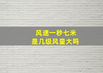 风速一秒七米是几级风量大吗