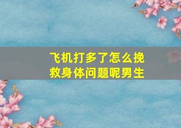 飞机打多了怎么挽救身体问题呢男生