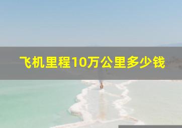 飞机里程10万公里多少钱