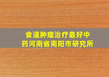 食道肿瘤治疗最好中药河南省南阳市研究所