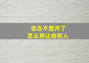 饭店不想开了怎么转让给别人