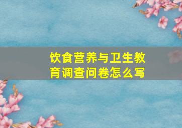 饮食营养与卫生教育调查问卷怎么写