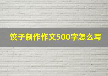 饺子制作作文500字怎么写