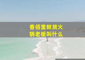 香佰里鲜货火锅老板叫什么