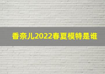 香奈儿2022春夏模特是谁