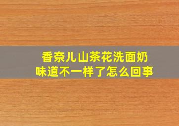 香奈儿山茶花洗面奶味道不一样了怎么回事