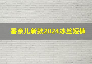 香奈儿新款2024冰丝短裤