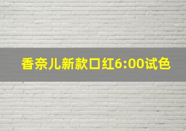 香奈儿新款口红6:00试色