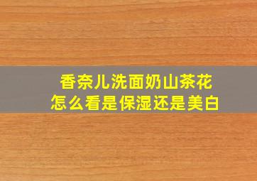 香奈儿洗面奶山茶花怎么看是保湿还是美白