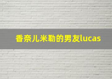 香奈儿米勒的男友lucas