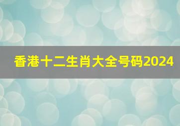 香港十二生肖大全号码2024