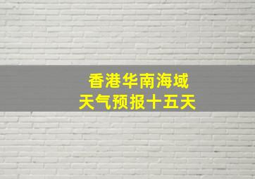 香港华南海域天气预报十五天