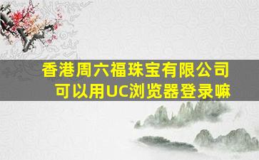 香港周六福珠宝有限公司可以用UC浏览器登录嘛