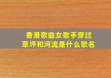 香港歌曲女歌手穿过草坪和河流是什么歌名