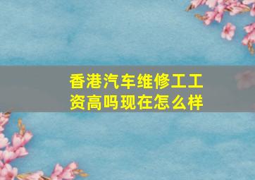 香港汽车维修工工资高吗现在怎么样