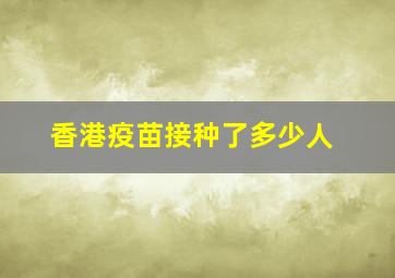 香港疫苗接种了多少人