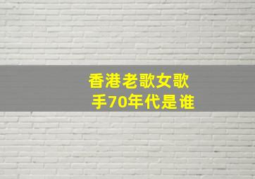 香港老歌女歌手70年代是谁