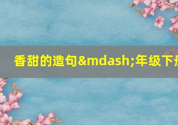 香甜的造句—年级下册