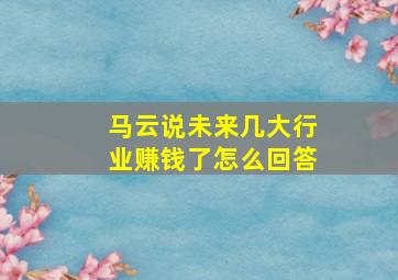 马云说未来几大行业赚钱了怎么回答