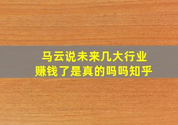 马云说未来几大行业赚钱了是真的吗吗知乎