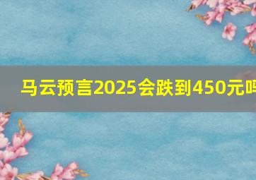 马云预言2025会跌到450元吗