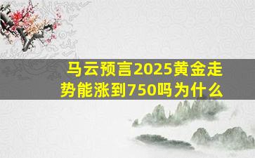 马云预言2025黄金走势能涨到750吗为什么