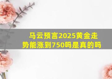 马云预言2025黄金走势能涨到750吗是真的吗