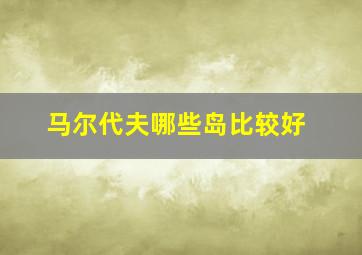 马尔代夫哪些岛比较好